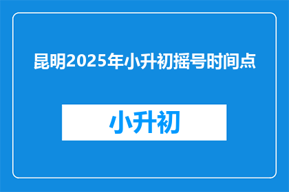 昆明2025年小升初摇号时间点(昆明2025年小升初摇号时间点是何时？)