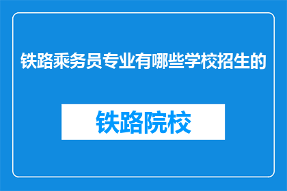 铁路乘务员专业有哪些学校招生的(哪些学校正在招收铁路乘务员专业学生？)