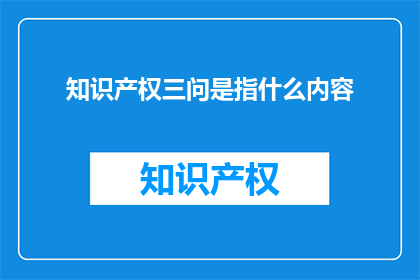知识产权三问是指什么内容(知识产权三问：是什么内容？)