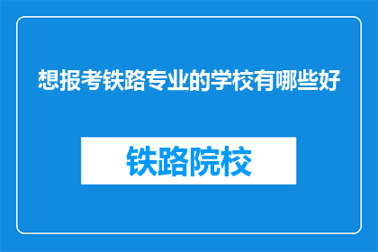 想报考铁路专业的学校有哪些好(有哪些学校是报考铁路专业的理想选择？)