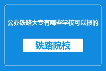 公办铁路大专有哪些学校可以报的(哪些公办铁路大专院校可以报考？)