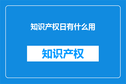 知识产权日有什么用(知识产权日：究竟有何用途？)
