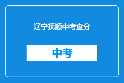 辽宁抚顺中考查分(辽宁抚顺中考成绩查询方式是什么？)