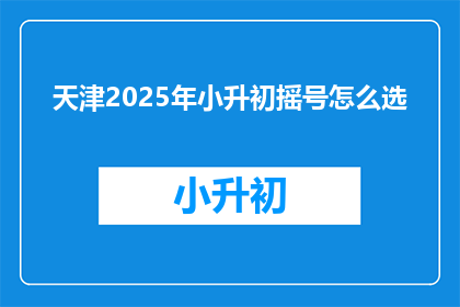 天津2025年小升初摇号怎么选(2025年天津小升初摇号选择指南)
