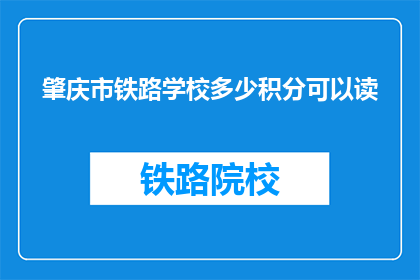 肇庆市铁路学校多少积分可以读(肇庆市铁路学校入学积分要求是多少？)