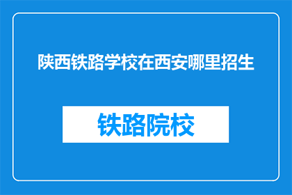 陕西铁路学校在西安哪里招生(陕西铁路学校在西安招生地点是哪里？)