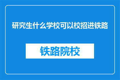 研究生什么学校可以校招进铁路(哪些研究生院校能通过校园招聘加入铁路系统？)