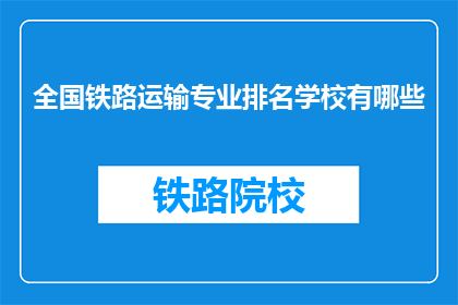 全国铁路运输专业排名学校有哪些(全国铁路运输专业排名学校有哪些？)