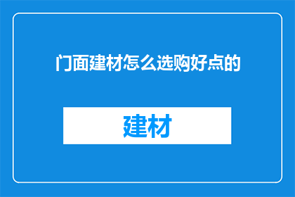 门面建材怎么选购好点的(如何挑选优质的门面建材？)