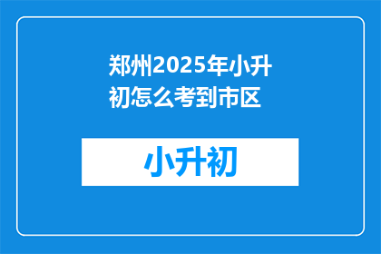 郑州2025年小升初怎么考到市区(2025年郑州小升初考试，如何准备以考入市区名校？)