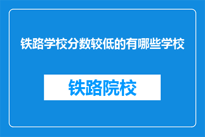 铁路学校分数较低的有哪些学校(哪些铁路学校分数较低？)