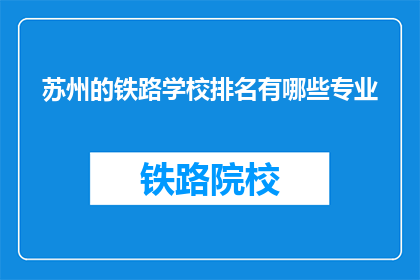 苏州的铁路学校排名有哪些专业(苏州铁路学校的专业排名有哪些？)