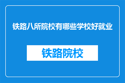 铁路八所院校有哪些学校好就业(铁路八所院校中哪些学校就业前景好？)