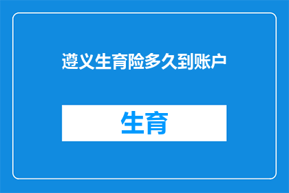 遵义生育险多久到账户(遵义生育险何时到账？)