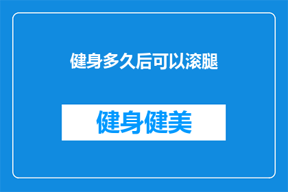 健身多久后可以滚腿(健身多久后可以开始尝试滚腿训练？)