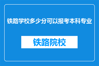 铁路学校多少分可以报考本科专业(多少分能报考铁路学校本科专业？)