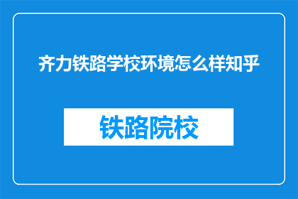 齐力铁路学校环境怎么样知乎(齐力铁路学校环境如何？知乎上有人评价吗？)