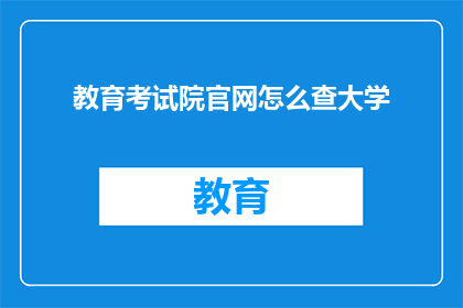 教育考试院官网怎么查大学(如何通过教育考试院官网查询大学信息？)