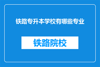 铁路专升本学校有哪些专业(哪些铁路专科学校提供专升本的专业？)