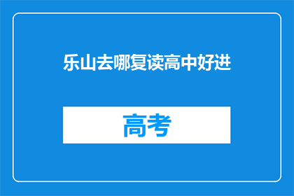 乐山去哪复读高中好进(乐山地区，哪所高中复读班能助你顺利升学？)