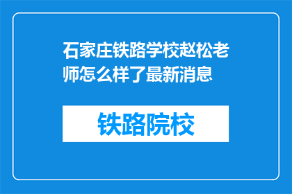 石家庄铁路学校赵松老师怎么样了最新消息(赵松老师在石家庄铁路学校的最新情况如何？)