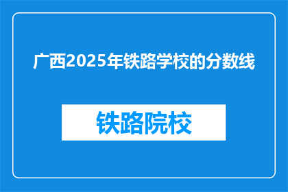 广西2025年铁路学校的分数线(广西2025年铁路学校录取分数线是多少？)