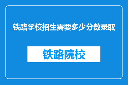 铁路学校招生需要多少分数录取(铁路学校录取分数线是多少？)