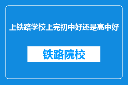 上铁路学校上完初中好还是高中好(上铁路学校是选择初中还是高中？)
