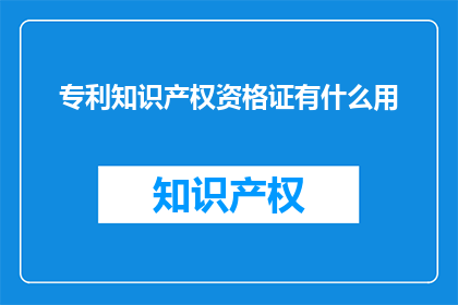 专利知识产权资格证有什么用(专利知识产权资格证的作用是什么？)