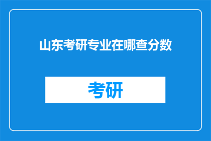 山东考研专业在哪查分数(如何查询山东考研专业成绩？)