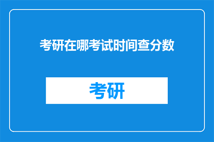 考研在哪考试时间查分数(考研考试地点和时间查询，以及成绩公布方式)