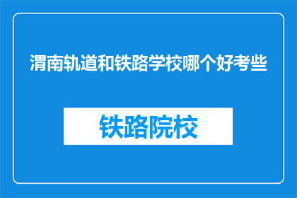 渭南轨道和铁路学校哪个好考些(渭南轨道与铁路学校哪个更易考取？)