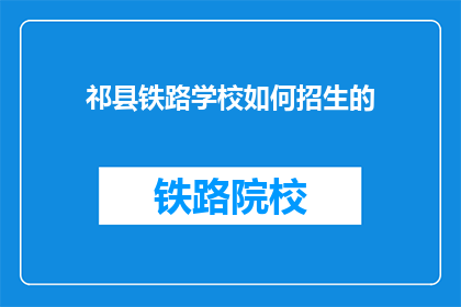 祁县铁路学校如何招生的(祁县铁路学校如何进行招生？)
