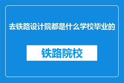 去铁路设计院都是什么学校毕业的(铁路设计院的毕业生来自哪些学校？)