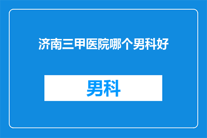 济南三甲医院哪个男科好(济南三甲医院中哪个男科治疗技术最为卓越？)