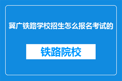 冀广铁路学校招生怎么报名考试的(如何报名参加冀广铁路学校招生考试？)