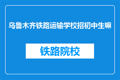 乌鲁木齐铁路运输学校招初中生嘛(乌鲁木齐铁路运输学校是否招收初中生？)