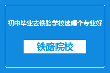 初中毕业去铁路学校选哪个专业好(初中毕业后，铁路学校哪个专业最适合你？)