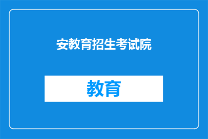 安教育招生考试院(安教育招生考试院：您是否了解其招生政策？)