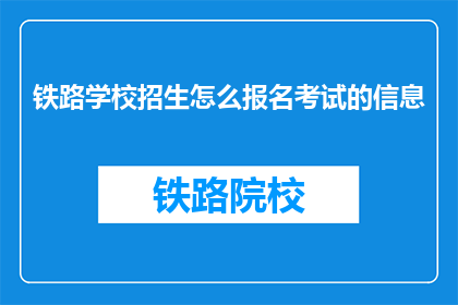 铁路学校招生怎么报名考试的信息(如何报名参加铁路学校招生考试？)