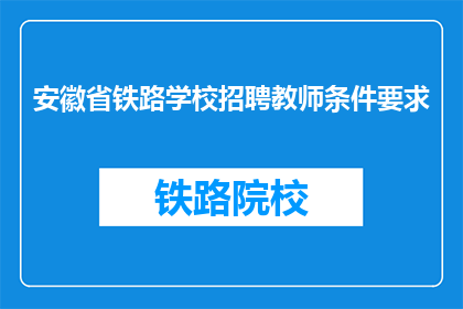 安徽省铁路学校招聘教师条件要求(安徽省铁路学校招聘教师条件是什么？)