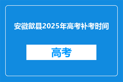 安徽歙县2025年高考补考时间(安徽歙县2025年高考补考时间是何时？)