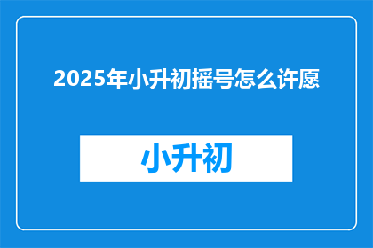 2025年小升初摇号怎么许愿(2025年小升初摇号，我们该如何许愿？)