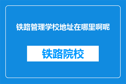 铁路管理学校地址在哪里啊呢(铁路管理学校的具体地址在哪里？)