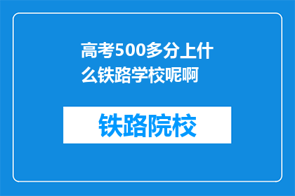 高考500多分上什么铁路学校呢啊(高考500多分，适合报考哪些铁路学校？)