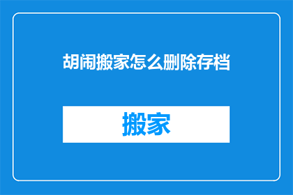 胡闹搬家怎么删除存档(如何删除搬家存档？)