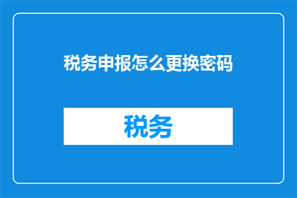 税务申报怎么更换密码(如何更换税务申报密码？)