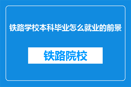 铁路学校本科毕业怎么就业的前景(铁路学校本科毕业生如何规划就业前景？)