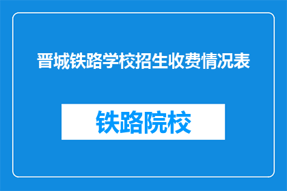 晋城铁路学校招生收费情况表(晋城铁路学校招生收费情况表是否公开透明？)
