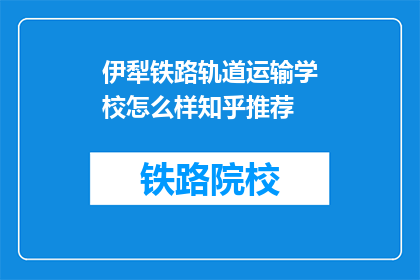 伊犁铁路轨道运输学校怎么样知乎推荐(伊犁铁路轨道运输学校怎么样？知乎上有人推荐吗？)